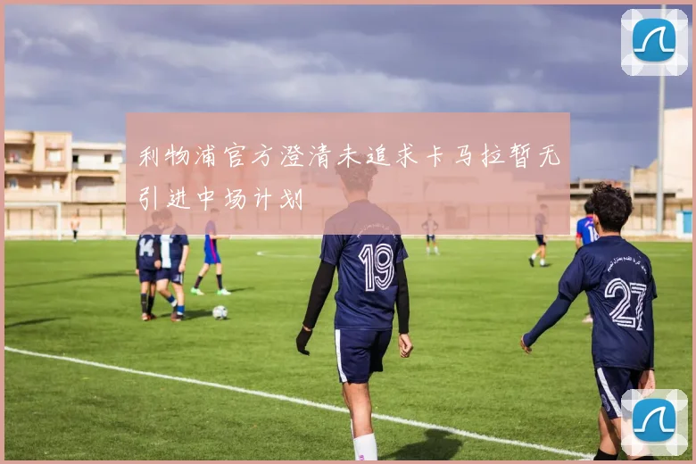 利物浦官方澄清未追求卡马拉暂无引进中场计划