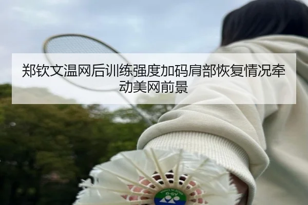 郑钦文温网后训练强度加码肩部恢复情况牵动美网前景