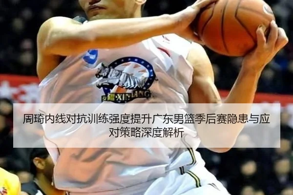 周琦内线对抗训练强度提升广东男篮季后赛隐患与应对策略深度解析